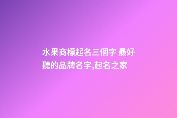 水果商標起名三個字 最好聽的品牌名字,起名之家-第1張-商標起名-玄機派